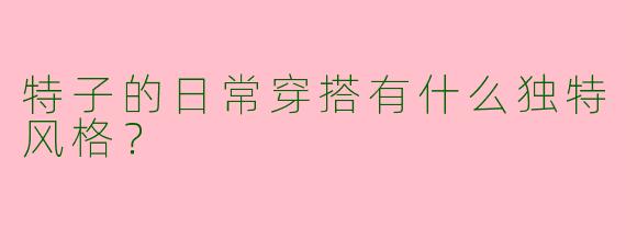 特子的日常穿搭有什么独特风格？