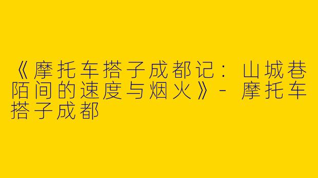 《摩托车搭子成都记：山城巷陌间的速度与烟火》-摩托车搭子成都