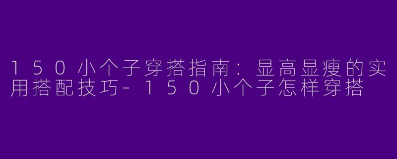 150小个子穿搭指南：显高显瘦的实用搭配技巧-150小个子怎样穿搭