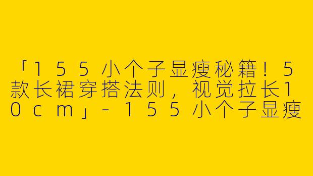 「155小个子显瘦秘籍！5款长裙穿搭法则，视觉拉长10cm」-155小个子显瘦长裙穿搭