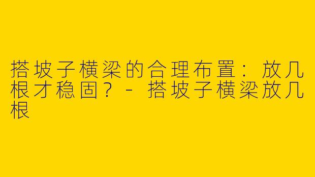 搭坡子横梁的合理布置：放几根才稳固？-搭坡子横梁放几根