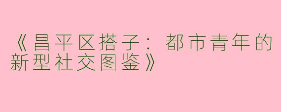《昌平区搭子：都市青年的新型社交图鉴》