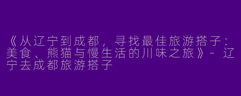 《从辽宁到成都，寻找最佳旅游搭子：美食、熊猫与慢生活的川味之旅》-辽宁去成都旅游搭子