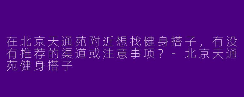 在北京天通苑附近想找健身搭子，有没有推荐的渠道或注意事项？-北京天通苑健身搭子