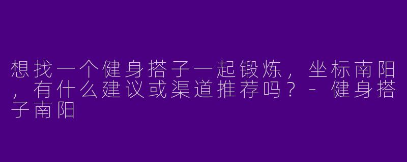想找一个健身搭子一起锻炼，坐标南阳，有什么建议或渠道推荐吗？-健身搭子南阳