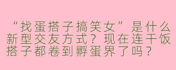 “找蛋搭子搞笑女”是什么新型交友方式？现在连干饭搭子都卷到孵蛋界了吗？