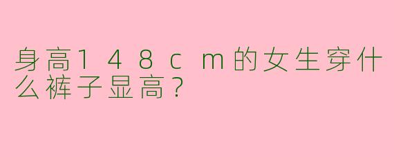 身高148cm的女生穿什么裤子显高？