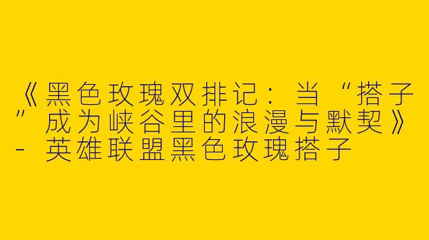《黑色玫瑰双排记：当“搭子”成为峡谷里的浪漫与默契》-英雄联盟黑色玫瑰搭子