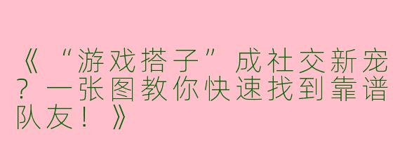 《“游戏搭子”成社交新宠？一张图教你快速找到靠谱队友！》