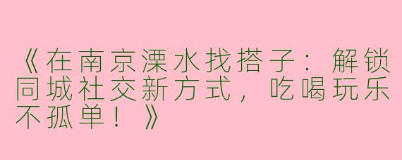 《在南京溧水找搭子：解锁同城社交新方式，吃喝玩乐不孤单！》