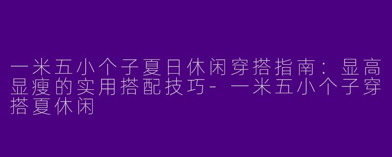 一米五小个子夏日休闲穿搭指南：显高显瘦的实用搭配技巧-一米五小个子穿搭夏休闲
