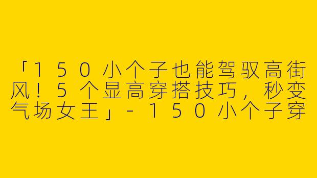 「150小个子也能驾驭高街风！5个显高穿搭技巧，秒变气场女王」-150小个子穿搭高街