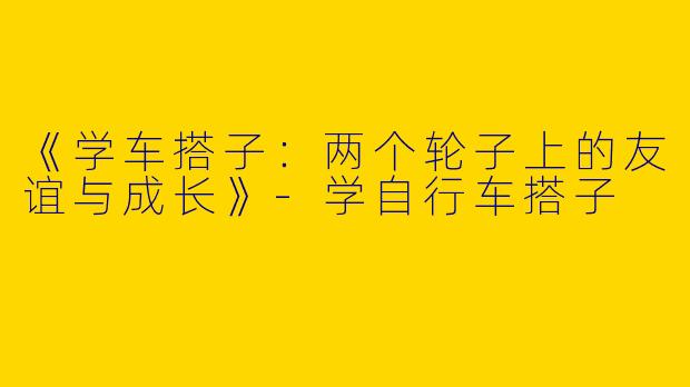 《学车搭子：两个轮子上的友谊与成长》-学自行车搭子