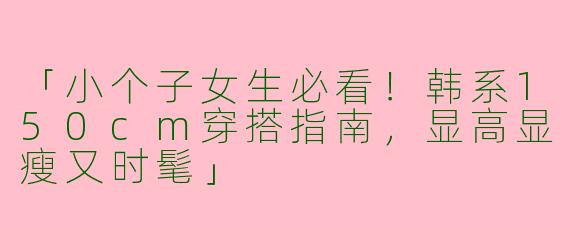 「小个子女生必看！韩系150cm穿搭指南，显高显瘦又时髦」