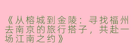 《从榕城到金陵：寻找福州去南京的旅行搭子，共赴一场江南之约》