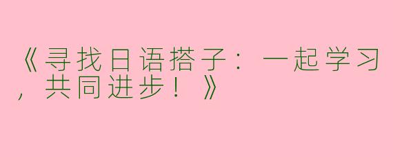 《寻找日语搭子：一起学习，共同进步！》