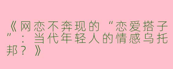 《网恋不奔现的“恋爱搭子”：当代年轻人的情感乌托邦？》