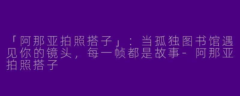 「阿那亚拍照搭子」：当孤独图书馆遇见你的镜头，每一帧都是故事-阿那亚拍照搭子