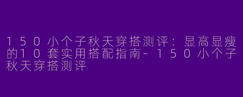 150小个子秋天穿搭测评：显高显瘦的10套实用搭配指南
