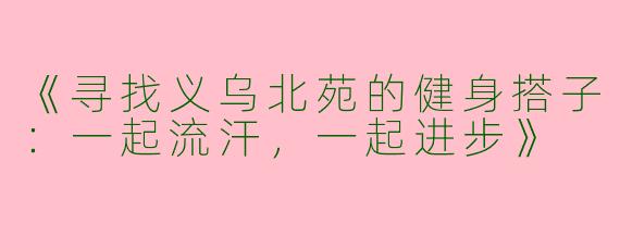 《寻找义乌北苑的健身搭子：一起流汗，一起进步》