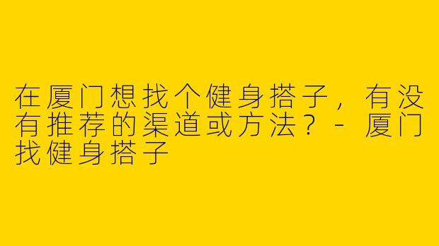 在厦门想找个健身搭子，有没有推荐的渠道或方法？-厦门找健身搭子