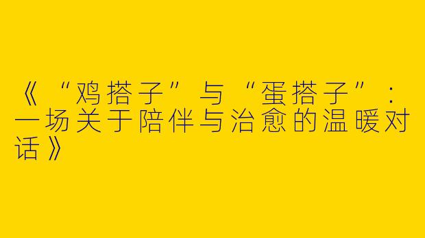 《“鸡搭子”与“蛋搭子”：一场关于陪伴与治愈的温暖对话》
