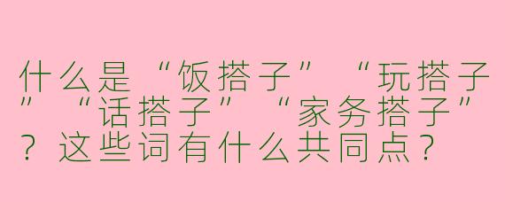 什么是“饭搭子”“玩搭子”“话搭子”“家务搭子”？这些词有什么共同点？
