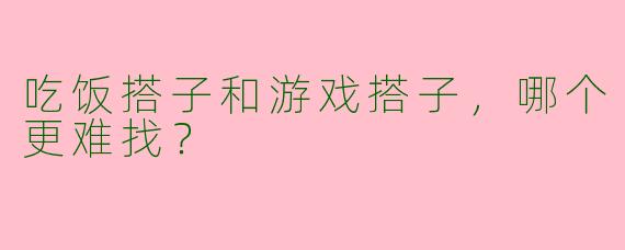 吃饭搭子和游戏搭子，哪个更难找？