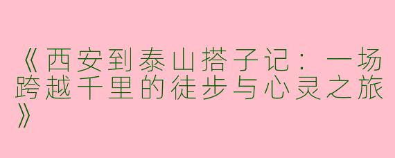 《西安到泰山搭子记：一场跨越千里的徒步与心灵之旅》
