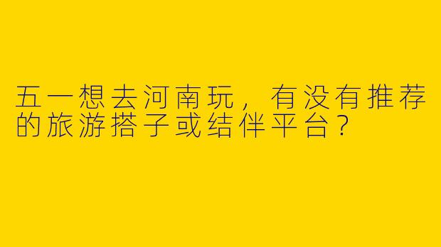 五一想去河南玩，有没有推荐的旅游搭子或结伴平台？