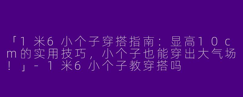 「1米6小个子穿搭指南：显高10cm的实用技巧，小个子也能穿出大气场！」-1米6小个子教穿搭吗