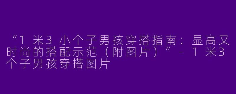 “1米3小个子男孩穿搭指南：显高又时尚的搭配示范（附图片）”-1米3个子男孩穿搭图片