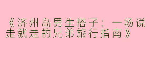 《济州岛男生搭子：一场说走就走的兄弟旅行指南》