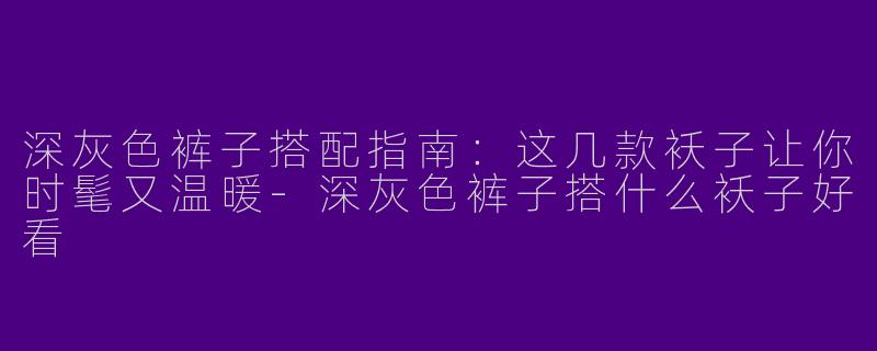 深灰色裤子搭配指南：这几款袄子让你时髦又温暖-深灰色裤子搭什么袄子好看