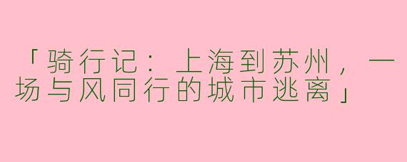 「骑行记：上海到苏州，一场与风同行的城市逃离」