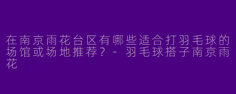 在南京雨花台区有哪些适合打羽毛球的场馆或场地推荐？-羽毛球搭子南京雨花