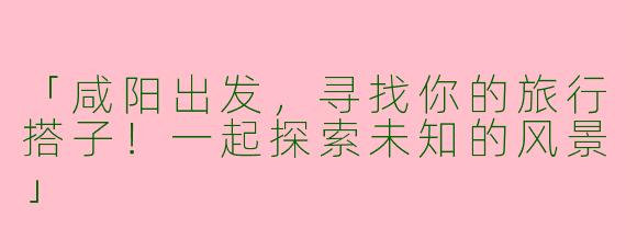 「咸阳出发，寻找你的旅行搭子！一起探索未知的风景」