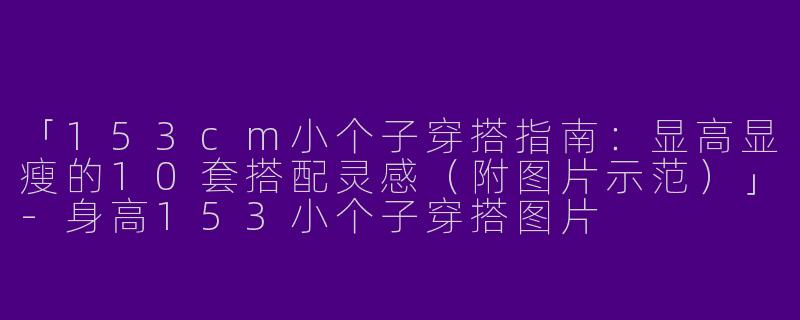 「153cm小个子穿搭指南：显高显瘦的10套搭配灵感（附图片示范）」-身高153小个子穿搭图片