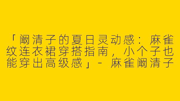 「阚清子的夏日灵动感：麻雀纹连衣裙穿搭指南，小个子也能穿出高级感」-麻雀阚清子连衣裙穿搭