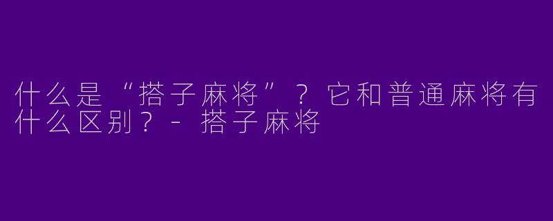 什么是“搭子麻将”？它和普通麻将有什么区别？-搭子麻将