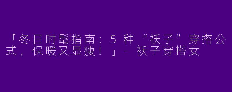 「冬日时髦指南：5种“袄子”穿搭公式，保暖又显瘦！」-袄子穿搭女