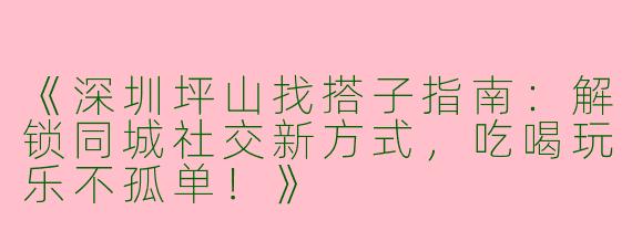 《深圳坪山找搭子指南：解锁同城社交新方式，吃喝玩乐不孤单！》