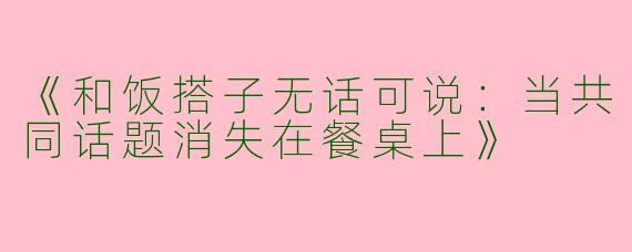 《和饭搭子无话可说：当共同话题消失在餐桌上》