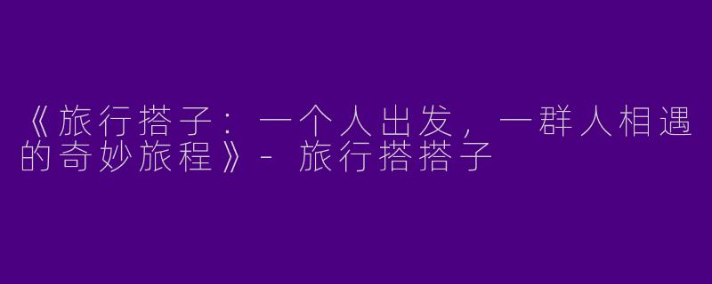 《旅行搭子：一个人出发，一群人相遇的奇妙旅程》-旅行搭搭子