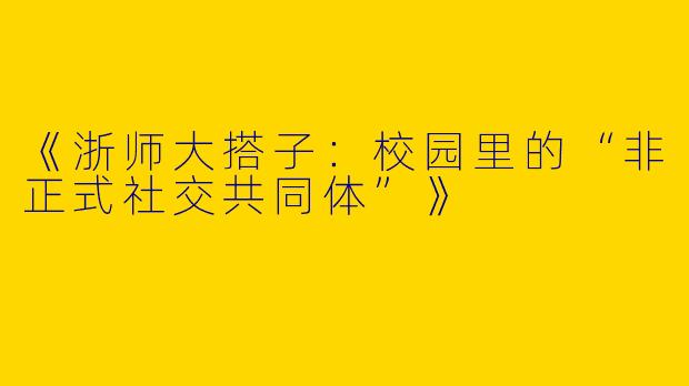 《浙师大搭子：校园里的“非正式社交共同体”》