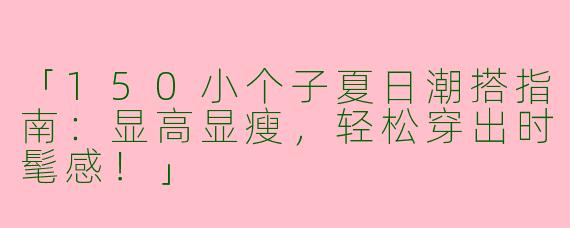 「150小个子夏日潮搭指南：显高显瘦，轻松穿出时髦感！」