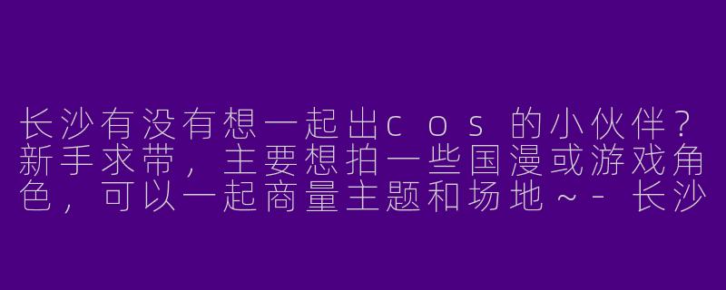 长沙有没有想一起出cos的小伙伴？新手求带，主要想拍一些国漫或游戏角色，可以一起商量主题和场地～-长沙找cos搭子