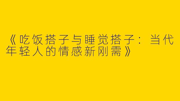 《吃饭搭子与睡觉搭子：当代年轻人的情感新刚需》