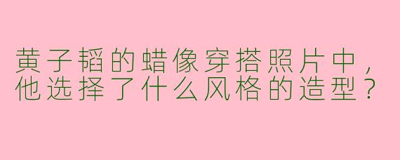 黄子韬的蜡像穿搭照片中，他选择了什么风格的造型？