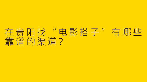在贵阳找“电影搭子”有哪些靠谱的渠道？